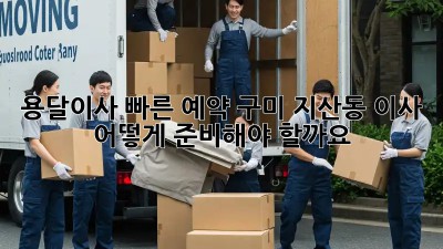 용달이사 빠른 예약: 구미 지산동 이사, 어떻게 준비해야 할까요?