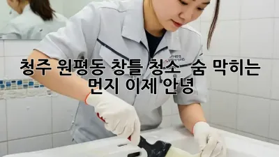 청주 원평동 창틀 청소 : 숨 막히는 먼지, 이제 안녕!