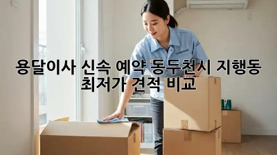 용달이사 신속 예약! 동두천시 지행동 최저가 견적 비교 💨