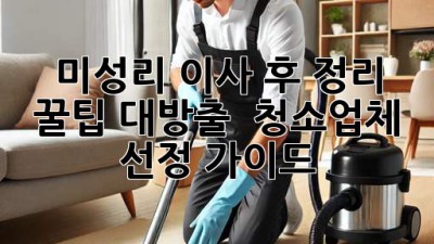 ✨ 미성리 이사 후 정리🧹: 꿀팁 대방출 & 청소업체 선정 가이드